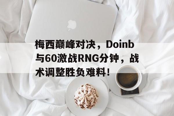 梅西巅峰对决，Doinb与60激战RNG分钟，战术调整胜负难料！的简单介绍爱游戏GAMING平台